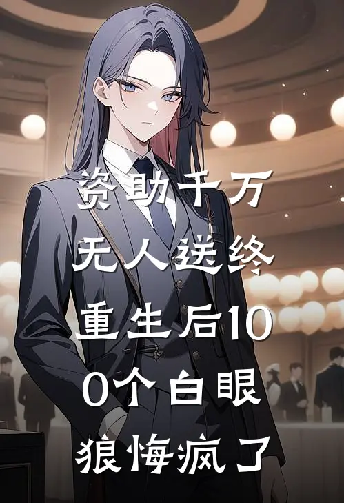 资助千万无人送终，重生后100个白眼狼悔疯了