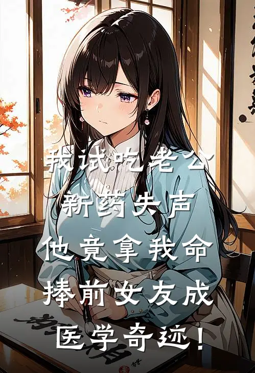 我试吃老公新药失声，他竟拿我命捧前女友成医学奇迹！