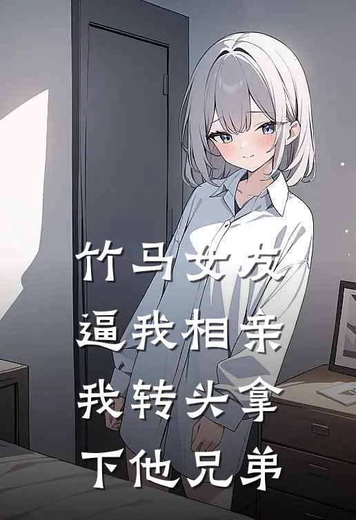 竹马女友逼我相亲，我转头拿下他兄弟