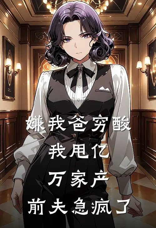 嫌我爸穷酸，我甩亿万家产，前夫急疯了