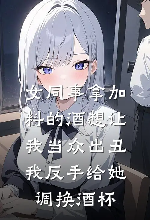 女同事拿加料的酒想让我当众出丑，我反手给她调换酒杯(林薇薇薇薇)免费完结小说_免费小说在线阅读女同事拿加料的酒想让我当众出丑，我反手给她调换酒杯(林薇薇薇薇)