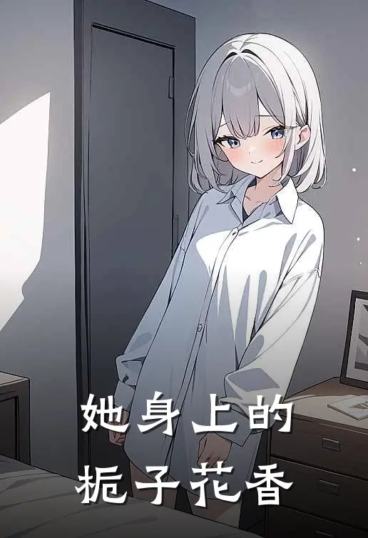 她身上的栀子花香齐鹤夏晴最新完本小说_免费小说大全她身上的栀子花香(齐鹤夏晴)