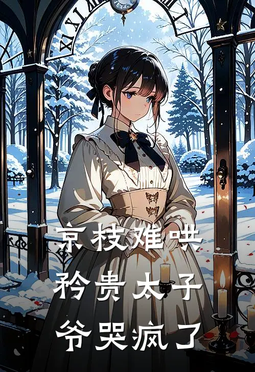 京枝难哄，矜贵太子爷哭疯了