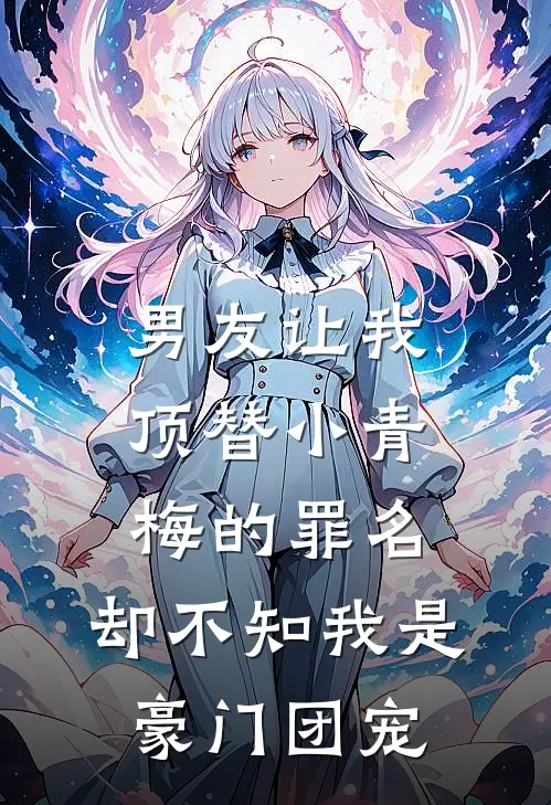 男友让我顶替小青梅的罪名，却不知我是豪门团宠(顾少青梅)在线免费小说_免费阅读全文男友让我顶替小青梅的罪名，却不知我是豪门团宠(顾少青梅)